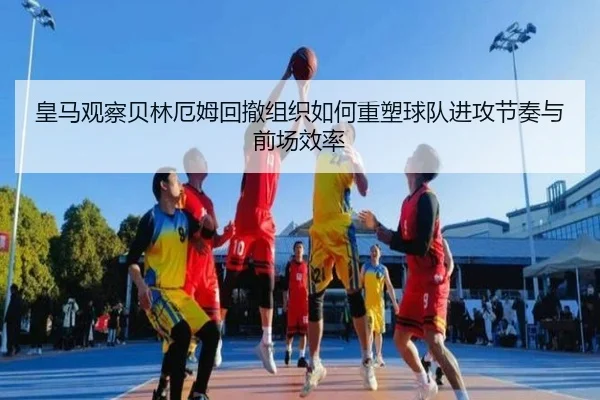 皇马观察贝林厄姆回撤组织如何重塑球队进攻节奏与前场效率