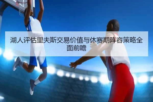 湖人评估里夫斯交易价值与休赛期阵容策略全面前瞻