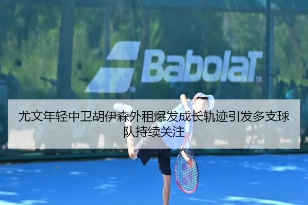 尤文年轻中卫胡伊森外租爆发成长轨迹引发多支球队持续关注