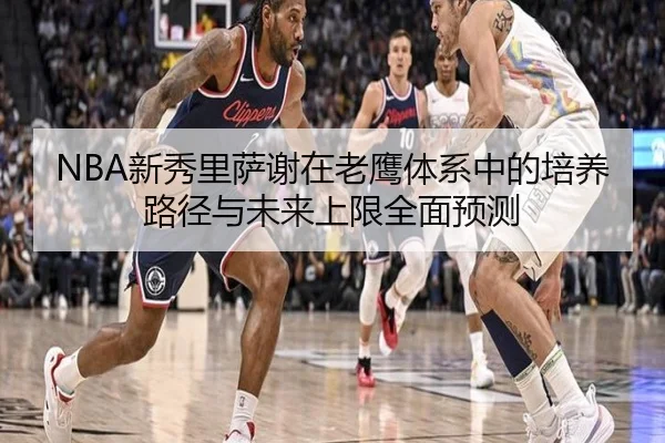 NBA新秀里萨谢在老鹰体系中的培养路径与未来上限全面预测