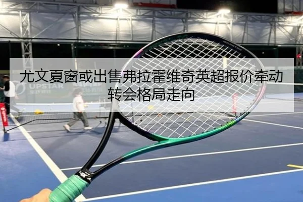 尤文夏窗或出售弗拉霍维奇英超报价牵动转会格局走向