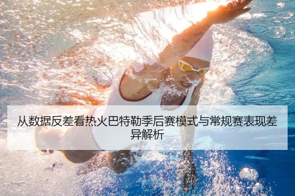 从数据反差看热火巴特勒季后赛模式与常规赛表现差异解析