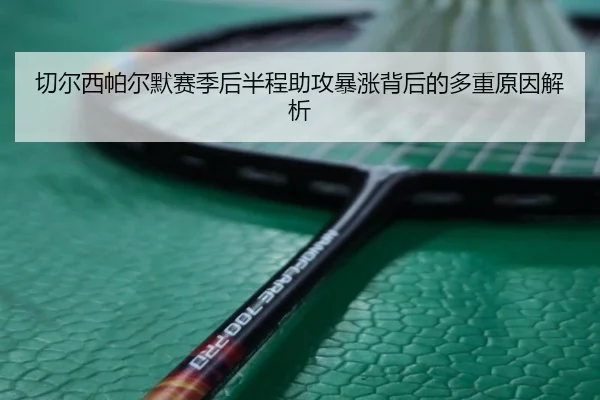切尔西帕尔默赛季后半程助攻暴涨背后的多重原因解析