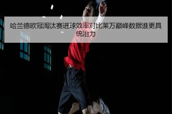 哈兰德欧冠淘汰赛进球效率对比莱万巅峰数据谁更具统治力