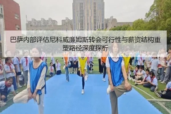 巴萨内部评估尼科威廉姆斯转会可行性与薪资结构重塑路径深度探析