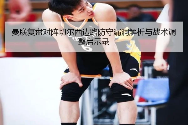 曼联复盘对阵切尔西边路防守漏洞解析与战术调整启示录