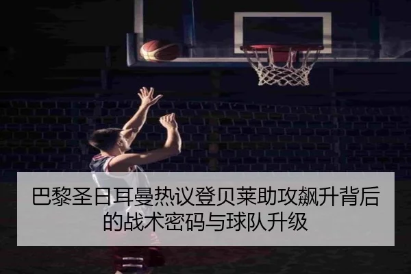 巴黎圣日耳曼热议登贝莱助攻飙升背后的战术密码与球队升级