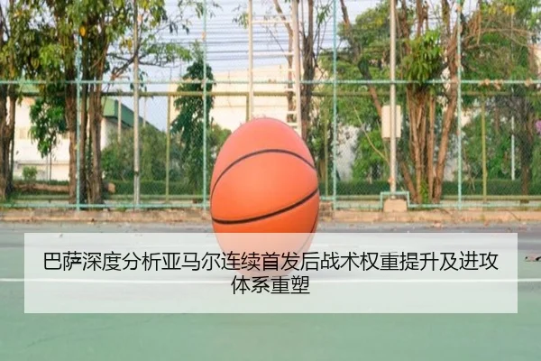 巴萨深度分析亚马尔连续首发后战术权重提升及进攻体系重塑