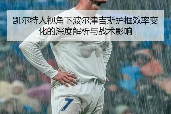 凯尔特人视角下波尔津吉斯护框效率变化的深度解析与战术影响