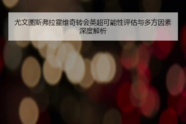 尤文图斯弗拉霍维奇转会英超可能性评估与多方因素深度解析