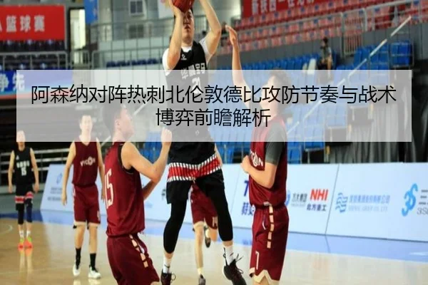 阿森纳对阵热刺北伦敦德比攻防节奏与战术博弈前瞻解析