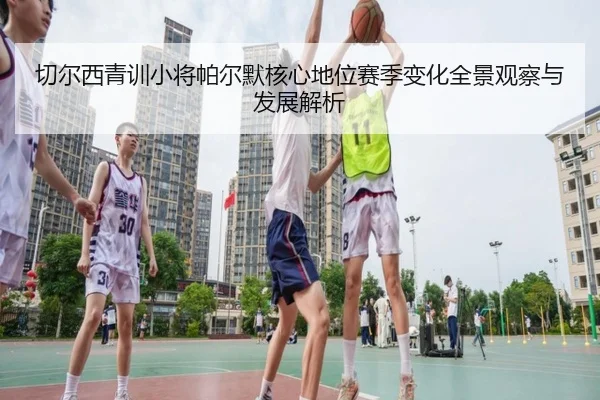 切尔西青训小将帕尔默核心地位赛季变化全景观察与发展解析