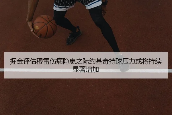 掘金评估穆雷伤病隐患之际约基奇持球压力或将持续显著增加