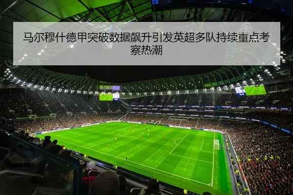 马尔穆什德甲突破数据飙升引发英超多队持续重点考察热潮
