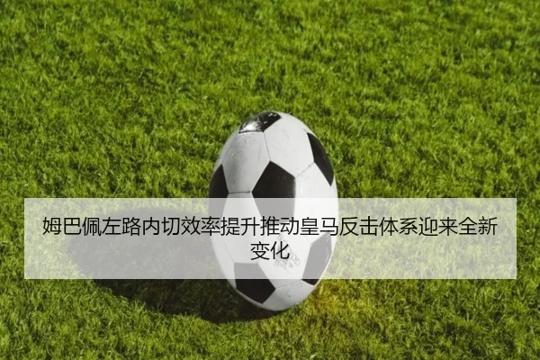 姆巴佩左路内切效率提升推动皇马反击体系迎来全新变化