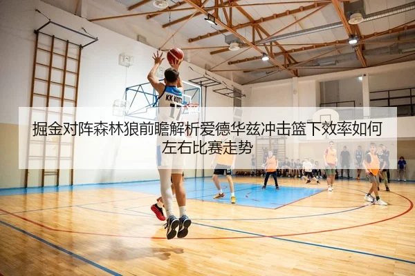 掘金对阵森林狼前瞻解析爱德华兹冲击篮下效率如何左右比赛走势
